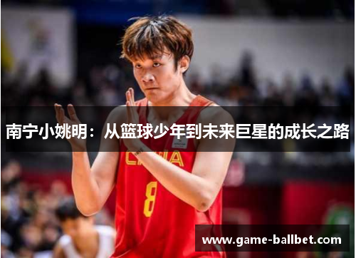 南宁小姚明：从篮球少年到未来巨星的成长之路