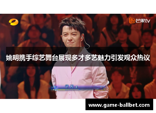 姚明携手综艺舞台展现多才多艺魅力引发观众热议