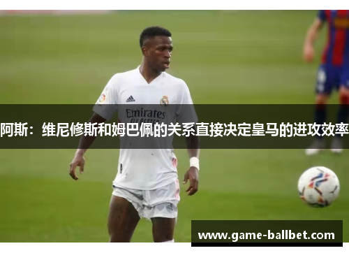 阿斯：维尼修斯和姆巴佩的关系直接决定皇马的进攻效率